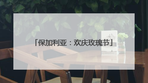 保加利亚：欢庆玫瑰节
