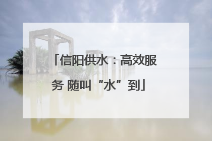 信阳供水：高效服务 随叫“水”到