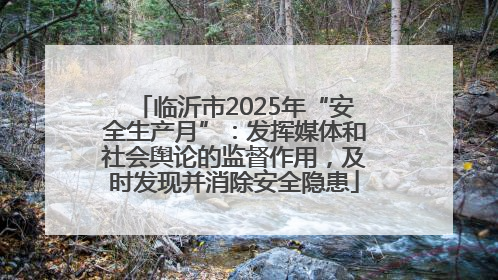 临沂市2025年“安全生产月”：发挥媒体和社会舆论的监督作用，及时发现并消除安全隐患