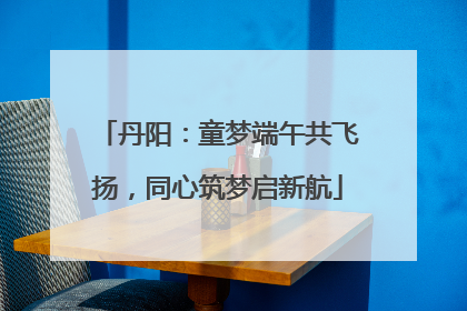 丹阳：童梦端午共飞扬，同心筑梦启新航