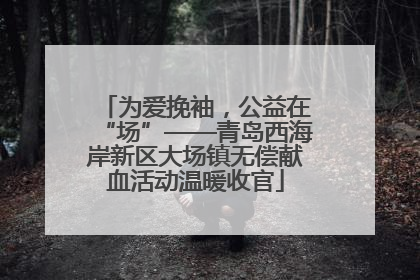 为爱挽袖，公益在“场”——青岛西海岸新区大场镇无偿献血活动温暖收官