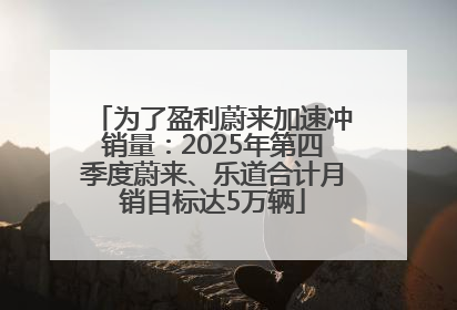为了盈利蔚来加速冲销量：2025年第四季度蔚来、乐道合计月销目标达5万辆