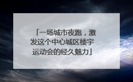 一场城市夜跑，激发这个中心城区楼宇运动会的经久魅力