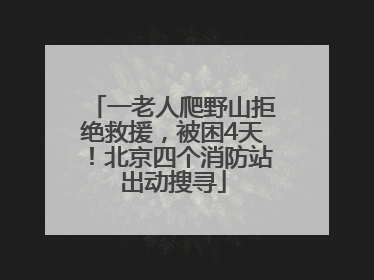 一老人爬野山拒绝救援，被困4天！北京四个消防站出动搜寻