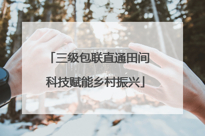 三级包联直通田间 科技赋能乡村振兴