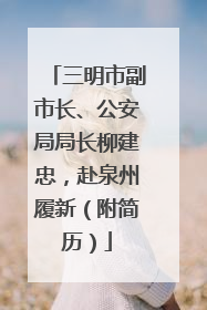 三明市副市长、公安局局长柳建忠，赴泉州履新（附简历）