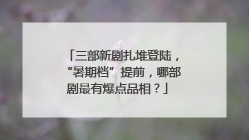 三部新剧扎堆登陆，“暑期档”提前，哪部剧最有爆点品相？