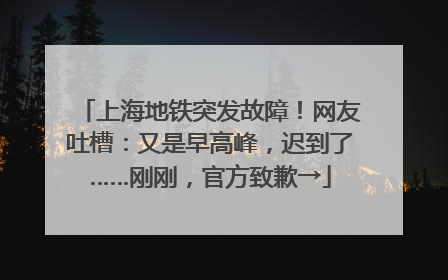 上海地铁突发故障！网友吐槽：又是早高峰，迟到了……刚刚，官方致歉→