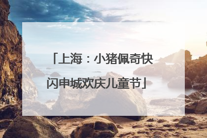 上海：小猪佩奇快闪申城欢庆儿童节