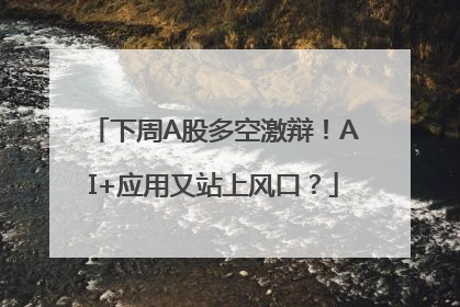 下周A股多空激辩！AI+应用又站上风口？