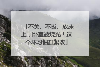 不关、不拔、放床上，卧室被烧光！这个坏习惯赶紧改