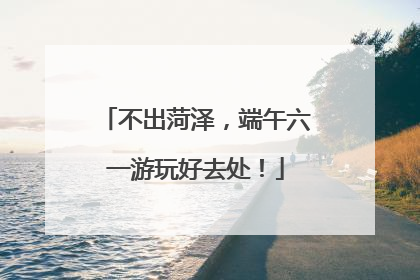 不出菏泽，端午六一游玩好去处！