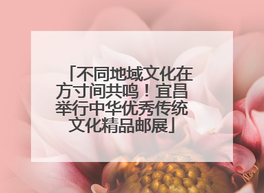 不同地域文化在方寸间共鸣！宜昌举行中华优秀传统文化精品邮展