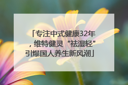 专注中式健康32年，维特健灵“祛湿轻”引爆国人养生新风潮