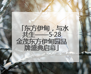 东方伊甸，与水共生——5·28金茂东方伊甸园品牌盛典启幕
