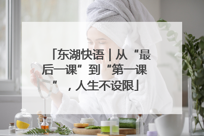 东湖快语｜从“最后一课”到“第一课”，人生不设限