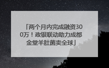 两个月内完成融资300万！政银联动助力成都金堂羊肚菌卖全球