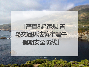 严查8起违规 青岛交通执法筑牢端午假期安全防线