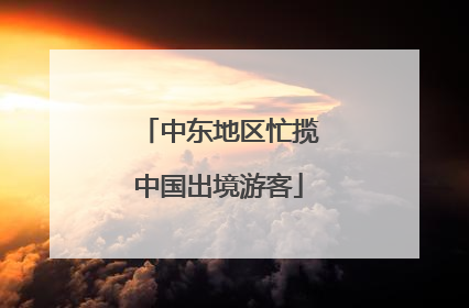 中东地区忙揽中国出境游客