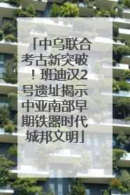 中乌联合考古新突破！班迪汉2号遗址揭示中亚南部早期铁器时代城邦文明
