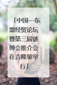 中国—东盟经贸论坛暨第三届链博会推介会在吉隆坡举行
