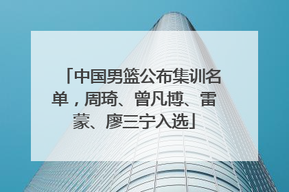 中国男篮公布集训名单，周琦、曾凡博、雷蒙、廖三宁入选