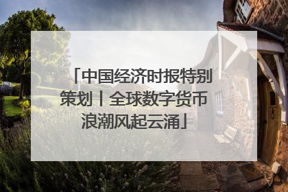 中国经济时报特别策划丨全球数字货币浪潮风起云涌