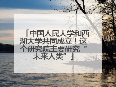 中国人民大学和西湖大学共同成立！这个研究院主要研究“未来人类”