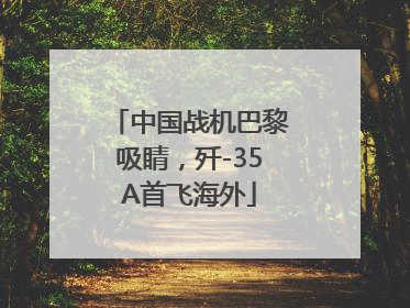 中国战机巴黎吸睛，歼-35A首飞海外