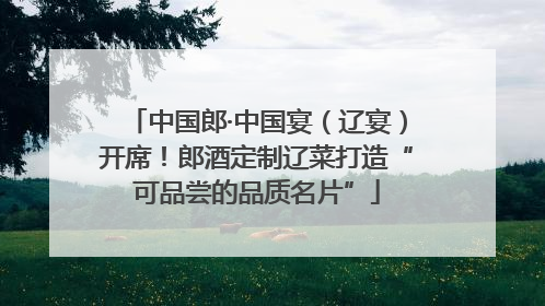 中国郎·中国宴（辽宴）开席！郎酒定制辽菜打造“可品尝的品质名片”
