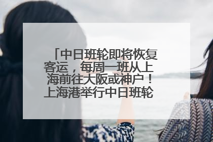 中日班轮即将恢复客运，每周一班从上海前往大阪或神户！上海港举行中日班轮船港联动应急演练