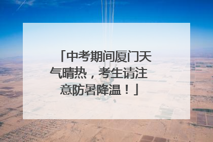 中考期间厦门天气晴热，考生请注意防暑降温！