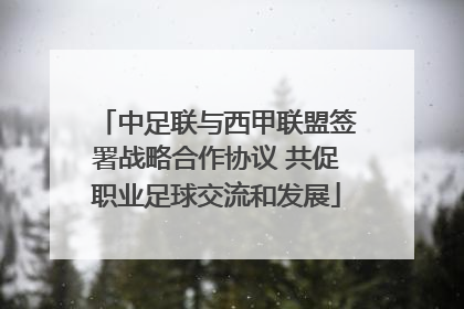 中足联与西甲联盟签署战略合作协议 共促职业足球交流和发展