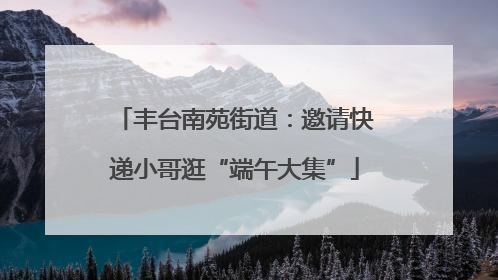 丰台南苑街道：邀请快递小哥逛“端午大集”