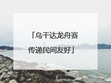 乌干达龙舟赛传递民间友好