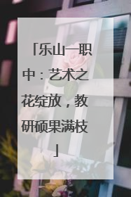 乐山一职中：艺术之花绽放，教研硕果满枝