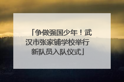 争做强国少年！武汉市张家铺学校举行新队员入队仪式