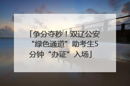 争分夺秒！双辽公安“绿色通道”助考生5分钟“办证”入场