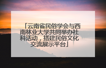 云南省民俗学会与西南林业大学共同举办社科活动，搭建民俗文化交流展示平台