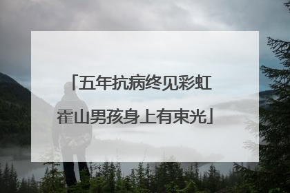 五年抗病终见彩虹 霍山男孩身上有束光