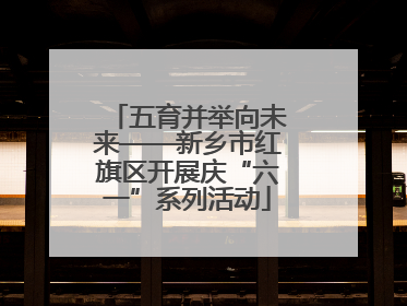五育并举向未来——新乡市红旗区开展庆“六一”系列活动