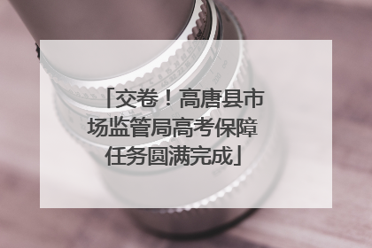 交卷！高唐县市场监管局高考保障任务圆满完成
