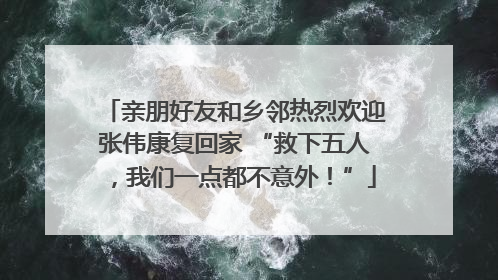 亲朋好友和乡邻热烈欢迎张伟康复回家 “救下五人，我们一点都不意外！”