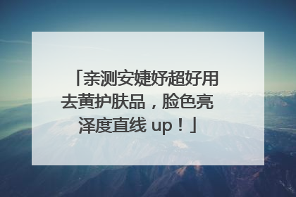 亲测安婕妤超好用去黄护肤品，脸色亮泽度直线 up！