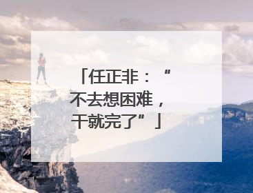 任正非：“不去想困难，干就完了”