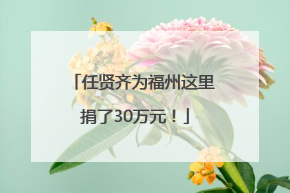 任贤齐为福州这里捐了30万元！