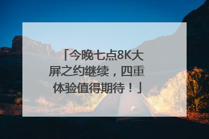 今晚七点8K大屏之约继续，四重体验值得期待！