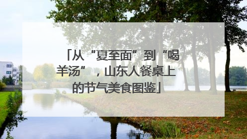 从“夏至面”到“喝羊汤”，山东人餐桌上的节气美食图鉴