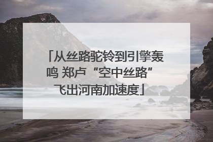 从丝路驼铃到引擎轰鸣 郑卢“空中丝路”飞出河南加速度