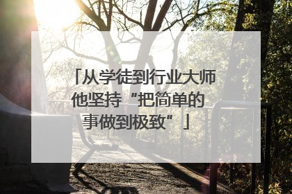 从学徒到行业大师 他坚持“把简单的事做到极致”